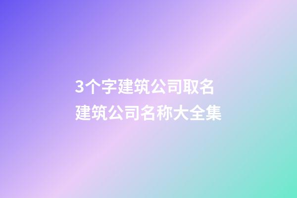 3个字建筑公司取名 建筑公司名称大全集-第1张-公司起名-玄机派